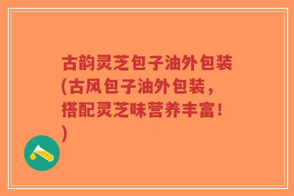 古韵灵芝包子油外包装(古风包子油外包装，搭配灵芝味营养丰富！)-第1张图片-超越