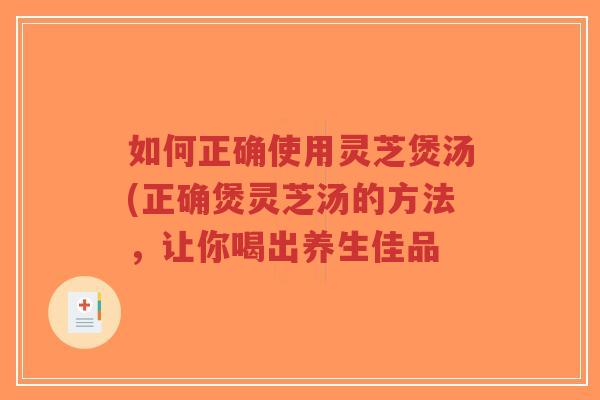 如何正确使用灵芝煲汤(正确煲灵芝汤的方法,让你喝出养生佳品-第1张图片-超越 如何正确使用灵芝煲汤(正确煲灵芝汤的方法,让你喝出养生佳品-第1张图片-超越