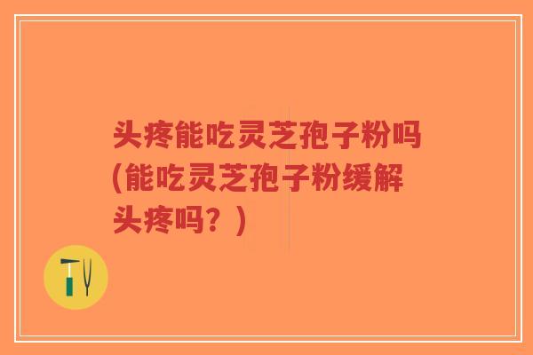 头疼能吃灵芝孢子粉吗(能吃灵芝孢子粉缓解头疼吗?)-第1张图片-超越 头疼能吃灵芝孢子粉吗(能吃灵芝孢子粉缓解头疼吗?)-第1张图片-超越