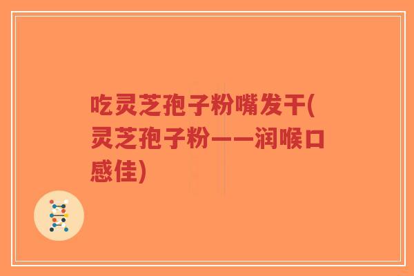 吃灵芝孢子粉嘴发干(灵芝孢子粉——润喉口感佳)-第1张图片-超越