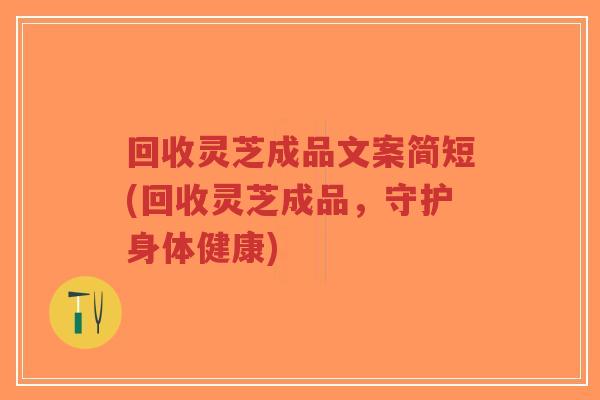 回收灵芝成品文案简短(回收灵芝成品,守护身体健康)-第1张图片-超越 回收灵芝成品文案简短(回收灵芝成品,守护身体健康)-第1张图片-超越
