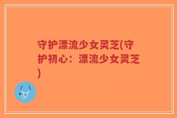 守护漂流少女灵芝(守护初心:漂流少女灵芝)-第1张图片-超越 守护漂流少女灵芝(守护初心:漂流少女灵芝)-第1张图片-超越