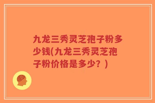 九龙三秀灵芝孢子粉多少钱(九龙三秀灵芝孢子粉价格是多少?)-第1张图片-超越 九龙三秀灵芝孢子粉多少钱(九龙三秀灵芝孢子粉价格是多少?)-第1张图片-超越