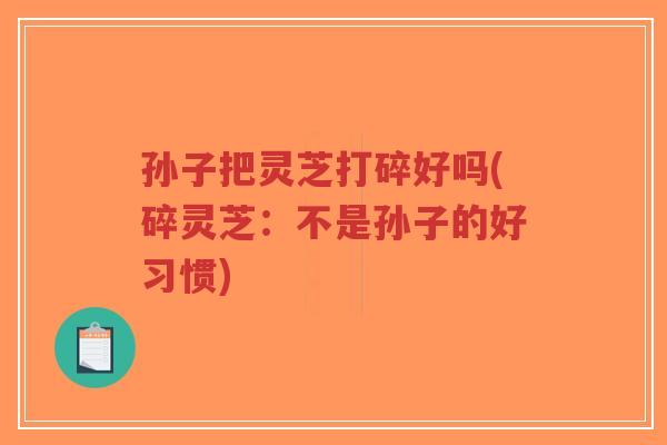 孙子把灵芝打碎好吗(碎灵芝:不是孙子的好习惯)-第1张图片-超越 孙子把灵芝打碎好吗(碎灵芝:不是孙子的好习惯)-第1张图片-超越
