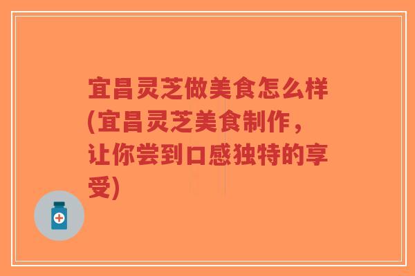 宜昌灵芝做美食怎么样(宜昌灵芝美食制作,让你尝到口感独特的享受)-第1张图片-超越 宜昌灵芝做美食怎么样(宜昌灵芝美食制作,让你尝到口感独特的享受)-第1张图片-超越