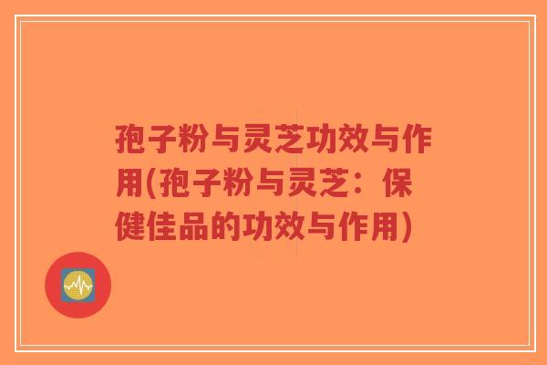 孢子粉与灵芝功效与作用(孢子粉与灵芝:保健佳品的功效与作用)-第1张图片-超越 孢子粉与灵芝功效与作用(孢子粉与灵芝:保健佳品的功效与作用)-第1张图片-超越