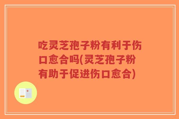 吃灵芝孢子粉有利于伤口愈合吗(灵芝孢子粉有助于促进伤口愈合)-第1张图片-超越
