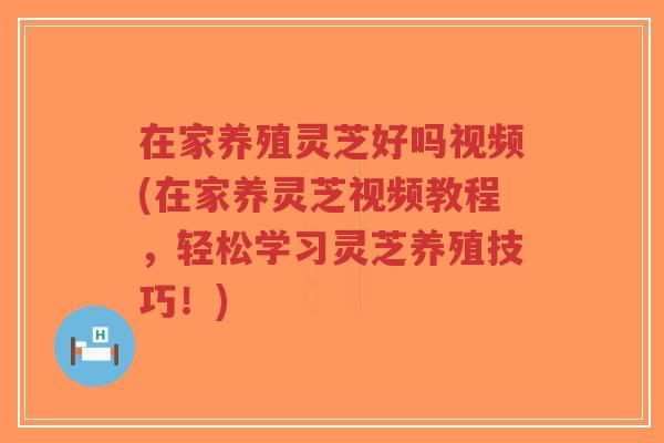 在家养殖灵芝好吗视频(在家养灵芝视频教程,轻松学习灵芝养殖技巧!)-第1张图片-超越 在家养殖灵芝好吗视频(在家养灵芝视频教程,轻松学习灵芝养殖技巧!)-第1张图片-超越