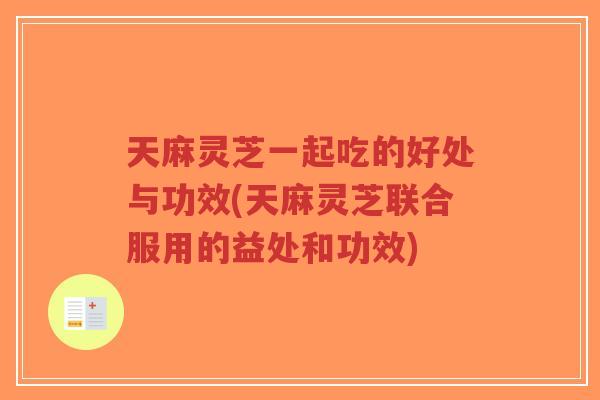 天麻灵芝一起吃的好处与功效(天麻灵芝联合服用的益处和功效)-第1张图片-超越 天麻灵芝一起吃的好处与功效(天麻灵芝联合服用的益处和功效)-第1张图片-超越