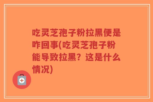 吃灵芝孢子粉拉黑便是咋回事(吃灵芝孢子粉能导致拉黑？这是什么情况)-第1张图片-超越