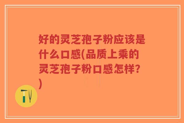 好的灵芝孢子粉应该是什么口感(品质上乘的灵芝孢子粉口感怎样?)-第1张图片-超越 好的灵芝孢子粉应该是什么口感(品质上乘的灵芝孢子粉口感怎样?)-第1张图片-超越