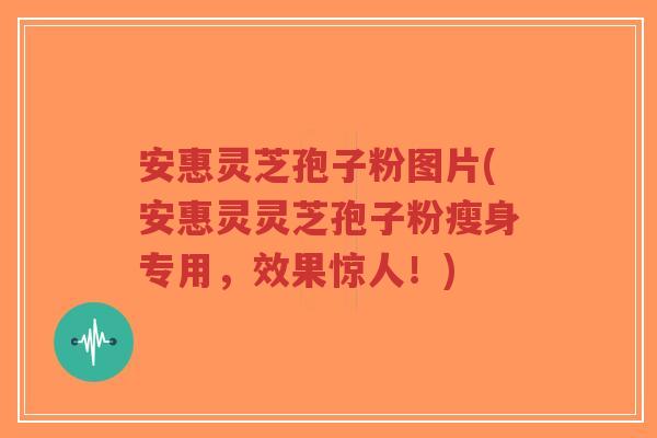安惠灵芝孢子粉图片(安惠灵灵芝孢子粉瘦身专用,效果惊人!)-第1张图片-超越 安惠灵芝孢子粉图片(安惠灵灵芝孢子粉瘦身专用,效果惊人!)-第1张图片-超越