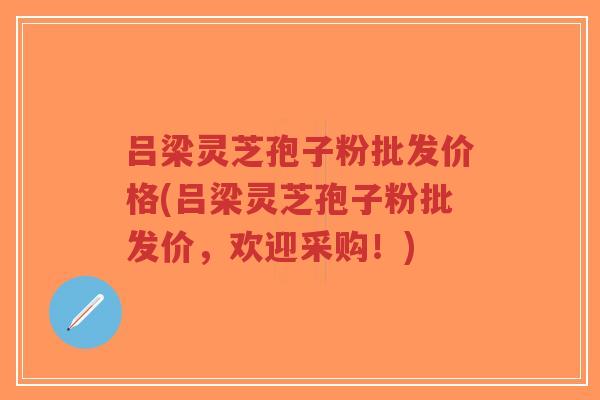 吕梁灵芝孢子粉批发价格(吕梁灵芝孢子粉批发价，欢迎采购！)-第1张图片-超越