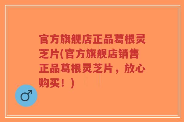 官方旗舰店正品葛根灵芝片(官方旗舰店销售正品葛根灵芝片,放心购买!)-第1张图片-超越 官方旗舰店正品葛根灵芝片(官方旗舰店销售正品葛根灵芝片,放心购买!)-第1张图片-超越