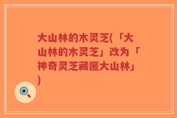 大山林的木灵芝(「大山林的木灵芝」改为「神奇灵芝藏匿大山林」)-第1张图片-超越 大山林的木灵芝(「大山林的木灵芝」改为「神奇灵芝藏匿大山林」)-第1张图片-超越