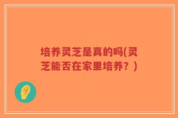 培养灵芝是真的吗(灵芝能否在家里培养?)-第1张图片-超越 培养灵芝是真的吗(灵芝能否在家里培养?)-第1张图片-超越