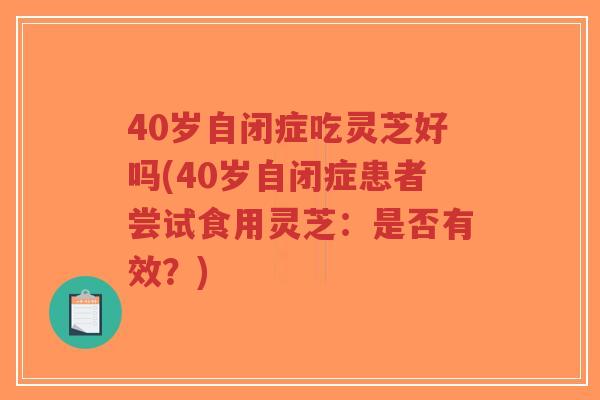 40岁自闭症吃灵芝好吗(40岁自闭症患者尝试食用灵芝:是否有效?)-第1张图片-超越 40岁自闭症吃灵芝好吗(40岁自闭症患者尝试食用灵芝:是否有效?)-第1张图片-超越