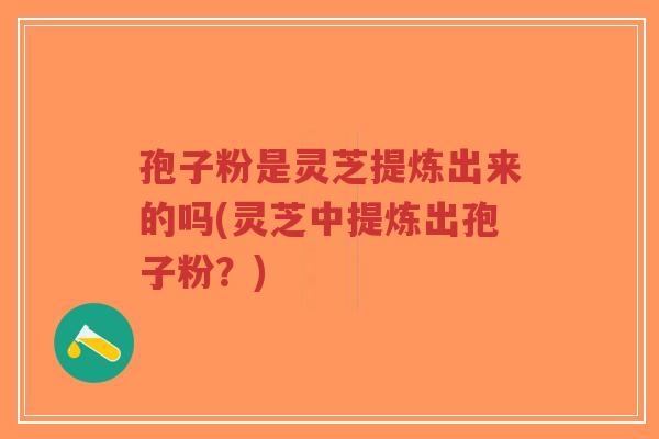 孢子粉是灵芝提炼出来的吗(灵芝中提炼出孢子粉?)-第1张图片-超越 孢子粉是灵芝提炼出来的吗(灵芝中提炼出孢子粉?)-第1张图片-超越