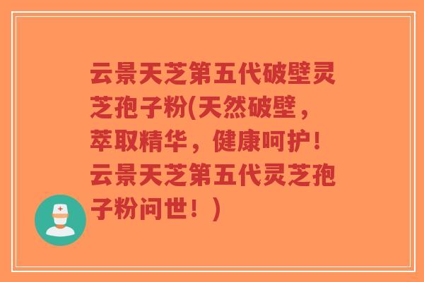 云景天芝第五代破壁灵芝孢子粉(天然破壁,萃取精华,健康呵护!云景天芝第五代灵芝孢子粉问世!)-第1张图片-超越 云景天芝第五代破壁灵芝孢子粉(天然破壁,萃取精华,健康呵护!云景天芝第五代灵芝孢子粉问世!)-第1张图片-超越