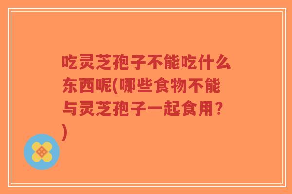 吃灵芝孢子不能吃什么东西呢(哪些食物不能与灵芝孢子一起食用?)-第1张图片-超越 吃灵芝孢子不能吃什么东西呢(哪些食物不能与灵芝孢子一起食用?)-第1张图片-超越
