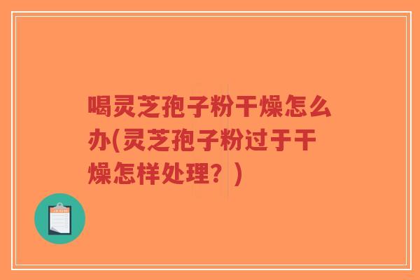 喝灵芝孢子粉干燥怎么办(灵芝孢子粉过于干燥怎样处理?)-第1张图片-超越 喝灵芝孢子粉干燥怎么办(灵芝孢子粉过于干燥怎样处理?)-第1张图片-超越
