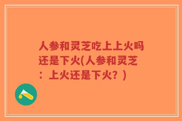 人参和灵芝吃上上火吗还是下火(人参和灵芝:上火还是下火?)-第1张图片-超越 人参和灵芝吃上上火吗还是下火(人参和灵芝:上火还是下火?)-第1张图片-超越