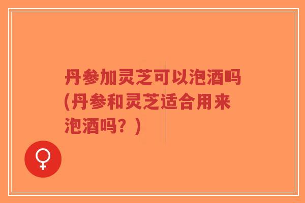 丹参加灵芝可以泡酒吗(丹参和灵芝适合用来泡酒吗?)-第1张图片-超越 丹参加灵芝可以泡酒吗(丹参和灵芝适合用来泡酒吗?)-第1张图片-超越