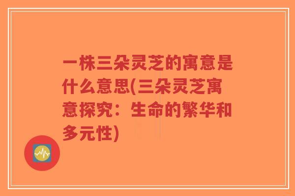 一株三朵灵芝的寓意是什么意思(三朵灵芝寓意探究:生命的繁华和多元性)-第1张图片-超越 一株三朵灵芝的寓意是什么意思(三朵灵芝寓意探究:生命的繁华和多元性)-第1张图片-超越