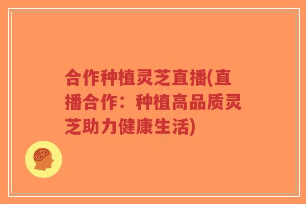 合作种植灵芝直播(直播合作:种植高品质灵芝助力健康生活)-第1张图片-超越 合作种植灵芝直播(直播合作:种植高品质灵芝助力健康生活)-第1张图片-超越