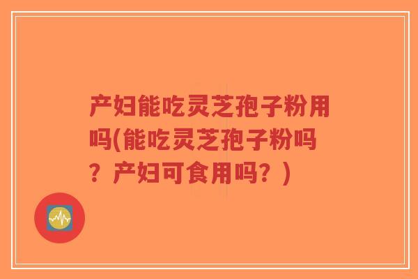 产妇能吃灵芝孢子粉用吗(能吃灵芝孢子粉吗？产妇可食用吗？)-第1张图片-超越
