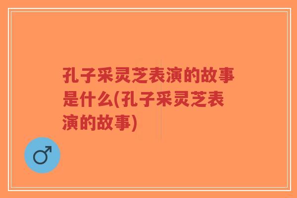 孔子采灵芝表演的故事是什么(孔子采灵芝表演的故事)-第1张图片-超越 孔子采灵芝表演的故事是什么(孔子采灵芝表演的故事)-第1张图片-超越