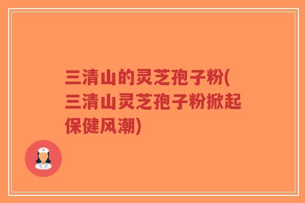 三清山的灵芝孢子粉(三清山灵芝孢子粉掀起保健风潮)-第1张图片-超越 三清山的灵芝孢子粉(三清山灵芝孢子粉掀起保健风潮)-第1张图片-超越