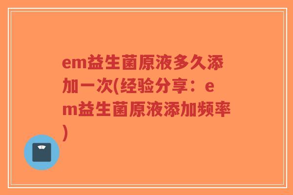 em益生菌原液多久添加一次(经验分享：em益生菌原液添加频率)-第1张图片-超越