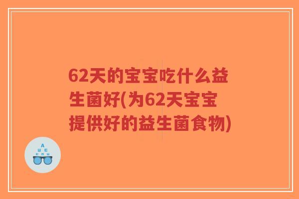62天的宝宝吃什么益生菌好(为62天宝宝提供好的益生菌食物)-第1张图片-超越 62天的宝宝吃什么益生菌好(为62天宝宝提供好的益生菌食物)-第1张图片-超越