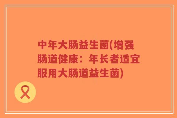 中年大肠益生菌(增强肠道健康:年长者适宜服用大肠道益生菌)-第1张图片-超越 中年大肠益生菌(增强肠道健康:年长者适宜服用大肠道益生菌)-第1张图片-超越