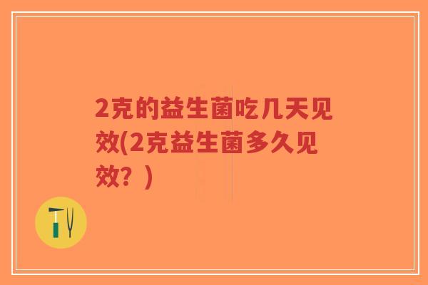 2克的益生菌吃几天见效(2克益生菌多久见效?)-第1张图片-超越 2克的益生菌吃几天见效(2克益生菌多久见效?)-第1张图片-超越