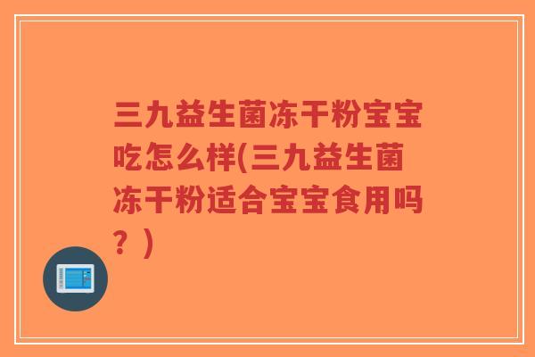 三九益生菌冻干粉宝宝吃怎么样(三九益生菌冻干粉适合宝宝食用吗?)-第1张图片-超越 三九益生菌冻干粉宝宝吃怎么样(三九益生菌冻干粉适合宝宝食用吗?)-第1张图片-超越