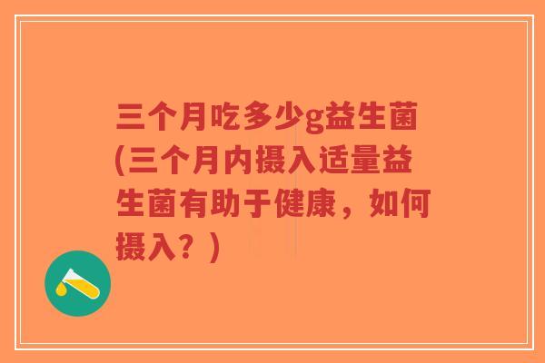 三个月吃多少g益生菌(三个月内摄入适量益生菌有助于健康,如何摄入?)-第1张图片-超越 三个月吃多少g益生菌(三个月内摄入适量益生菌有助于健康,如何摄入?)-第1张图片-超越