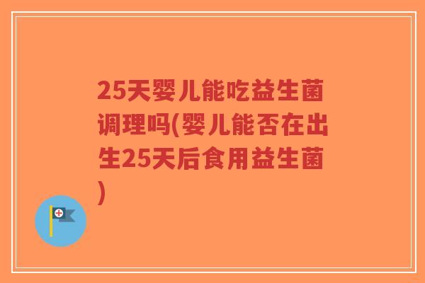 25天婴儿能吃益生菌调理吗(婴儿能否在出生25天后食用益生菌)-第1张图片-超越 25天婴儿能吃益生菌调理吗(婴儿能否在出生25天后食用益生菌)-第1张图片-超越