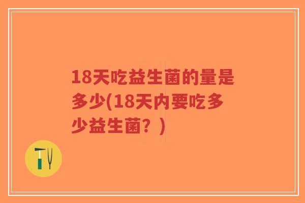 18天吃益生菌的量是多少(18天内要吃多少益生菌?)-第1张图片-超越 18天吃益生菌的量是多少(18天内要吃多少益生菌?)-第1张图片-超越