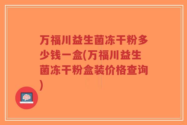 万福川益生菌冻干粉多少钱一盒(万福川益生菌冻干粉盒装价格查询)-第1张图片-超越 万福川益生菌冻干粉多少钱一盒(万福川益生菌冻干粉盒装价格查询)-第1张图片-超越