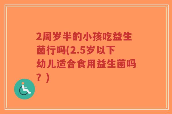 2周岁半的小孩吃益生菌行吗(2.5岁以下幼儿适合食用益生菌吗?)-第1张图片-超越 2周岁半的小孩吃益生菌行吗(2.5岁以下幼儿适合食用益生菌吗?)-第1张图片-超越