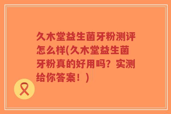 久木堂益生菌牙粉测评怎么样(久木堂益生菌牙粉真的好用吗?实测给你答案!)-第1张图片-超越 久木堂益生菌牙粉测评怎么样(久木堂益生菌牙粉真的好用吗?实测给你答案!)-第1张图片-超越