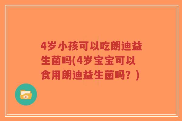 4岁小孩可以吃朗迪益生菌吗(4岁宝宝可以食用朗迪益生菌吗?)-第1张图片-超越 4岁小孩可以吃朗迪益生菌吗(4岁宝宝可以食用朗迪益生菌吗?)-第1张图片-超越