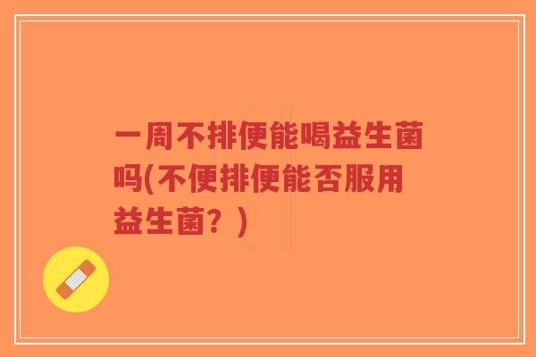 一周不排便能喝益生菌吗(不便排便能否服用益生菌?)-第1张图片-超越 一周不排便能喝益生菌吗(不便排便能否服用益生菌?)-第1张图片-超越