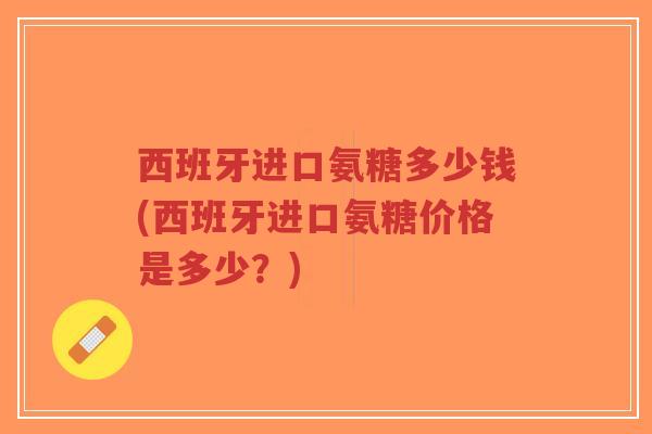 西班牙进口氨糖多少钱(西班牙进口氨糖价格是多少?)-第1张图片-超越 西班牙进口氨糖多少钱(西班牙进口氨糖价格是多少?)-第1张图片-超越