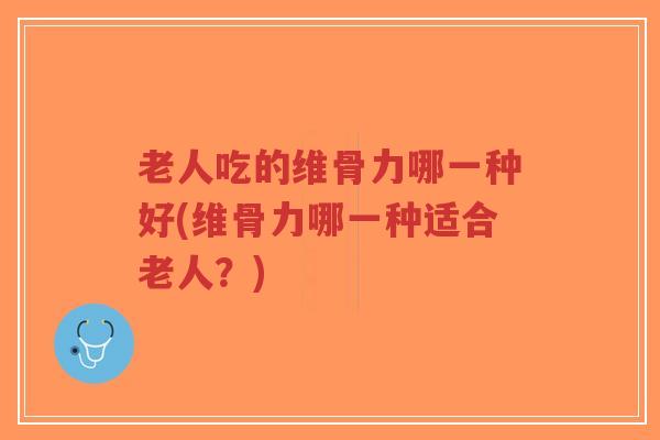 老人吃的维骨力哪一种好(维骨力哪一种适合老人?)-第1张图片-超越 老人吃的维骨力哪一种好(维骨力哪一种适合老人?)-第1张图片-超越