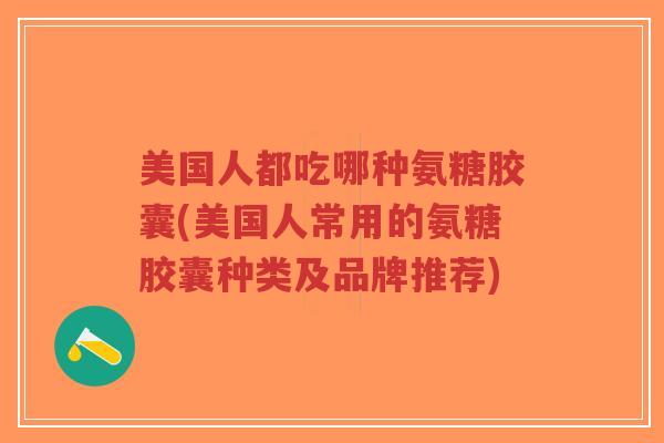 美国人都吃哪种氨糖胶囊(美国人常用的氨糖胶囊种类及品牌推荐)-第1张图片-超越 美国人都吃哪种氨糖胶囊(美国人常用的氨糖胶囊种类及品牌推荐)-第1张图片-超越