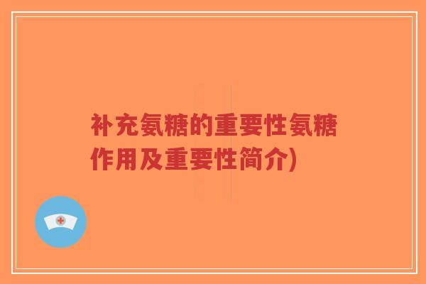 补充氨糖的重要性氨糖作用及重要性简介)-第1张图片-超越 补充氨糖的重要性氨糖作用及重要性简介)-第1张图片-超越