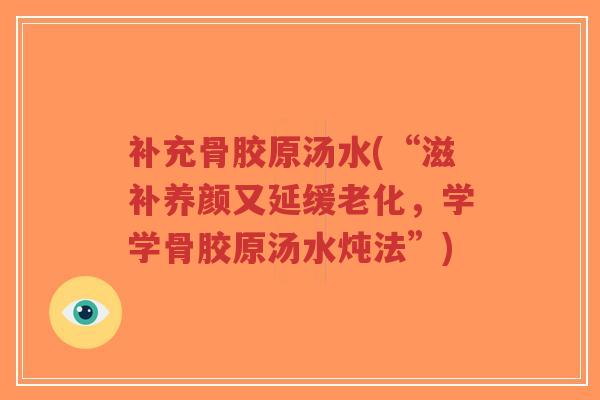 补充骨胶原汤水(“滋补养颜又延缓老化,学学骨胶原汤水炖法”)-第1张图片-超越 补充骨胶原汤水(“滋补养颜又延缓老化,学学骨胶原汤水炖法”)-第1张图片-超越